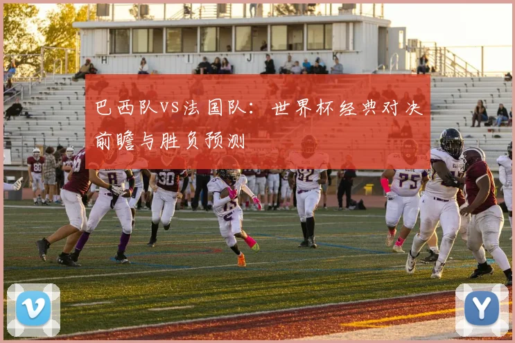 巴西队vs法国队：世界杯经典对决前瞻与胜负预测