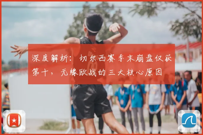 深度解析：切尔西赛季末崩盘仅获第十，无缘欧战的三大核心原因