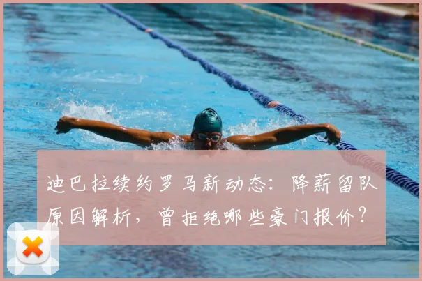 迪巴拉续约罗马新动态：降薪留队原因解析，曾拒绝哪些豪门报价？