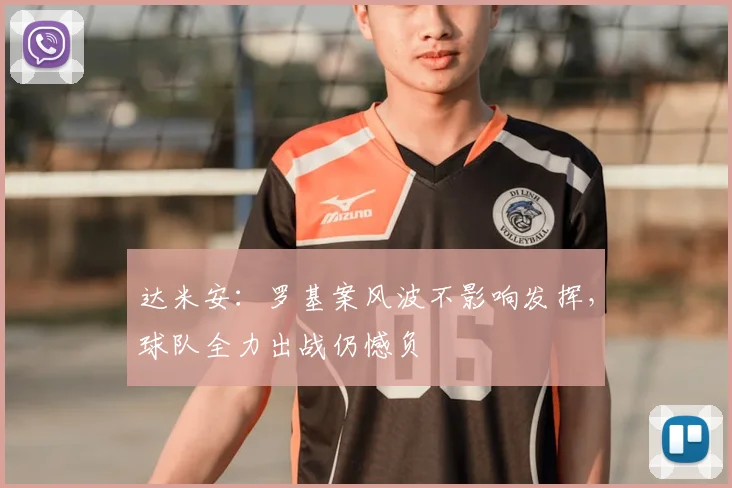 达米安:罗基案风波不影响发挥,球队全力出战仍憾负