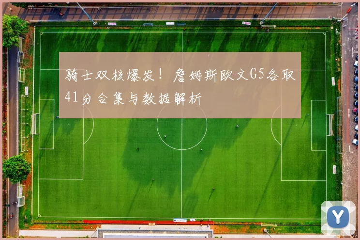 骑士双核爆发！詹姆斯欧文G5各取41分合集与数据解析