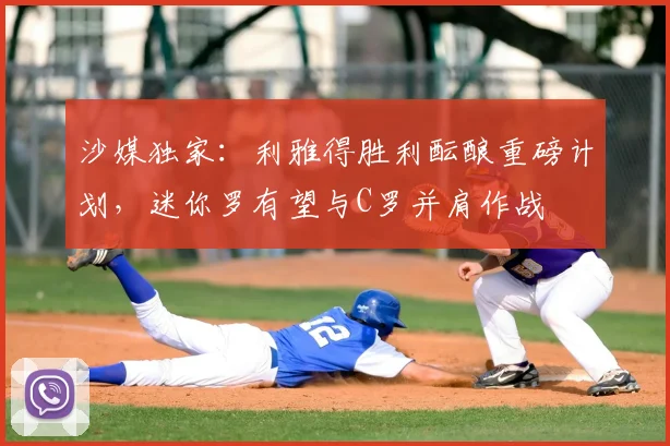 沙媒独家：利雅得胜利酝酿重磅计划，迷你罗有望与C罗并肩作战