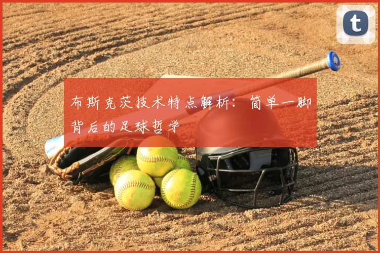 布斯克茨技术特点解析:简单一脚背后的足球哲学