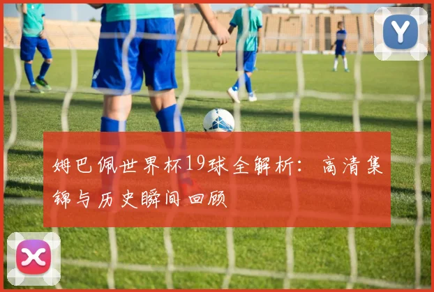 姆巴佩世界杯19球全解析：高清集锦与历史瞬间回顾