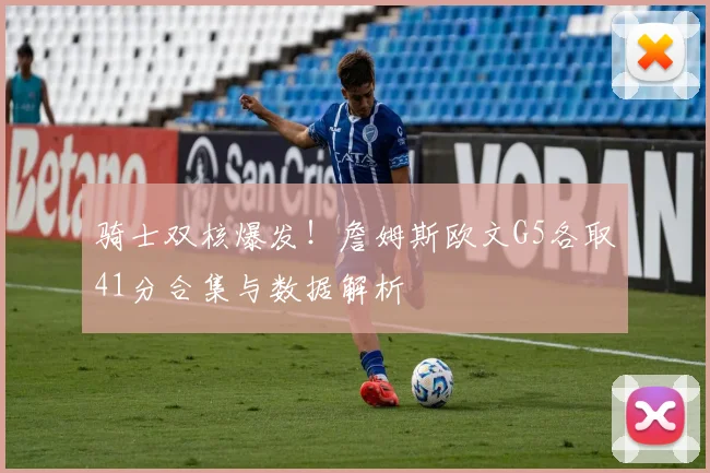 骑士双核爆发!詹姆斯欧文G5各取41分合集与数据解析