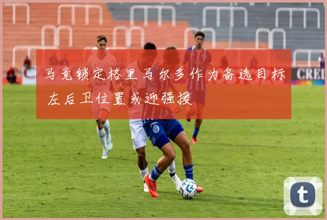 马竞锁定格里马尔多作为备选目标 左后卫位置或迎强援