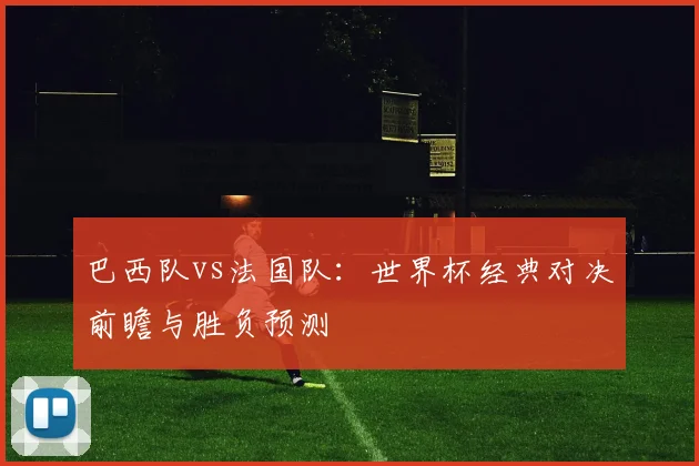 巴西队vs法国队:世界杯经典对决前瞻与胜负预测
