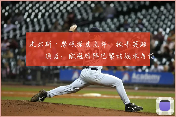 皮尔斯·摩根深度点评：枪手英超登顶后，欧冠对阵巴黎的战术与信心解析
