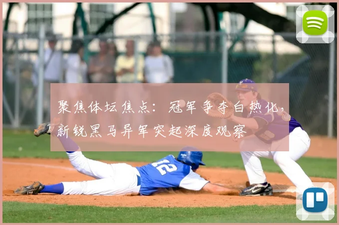 聚焦体坛焦点:冠军争夺白热化,新锐黑马异军突起深度观察