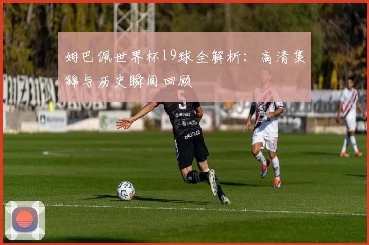姆巴佩世界杯19球全解析:高清集锦与历史瞬间回顾