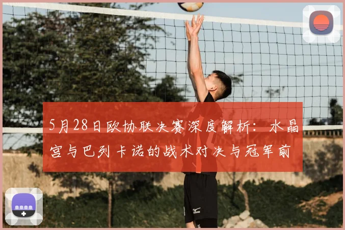 5月28日欧协联决赛深度解析:水晶宫与巴列卡诺的战术对决与冠军前瞻