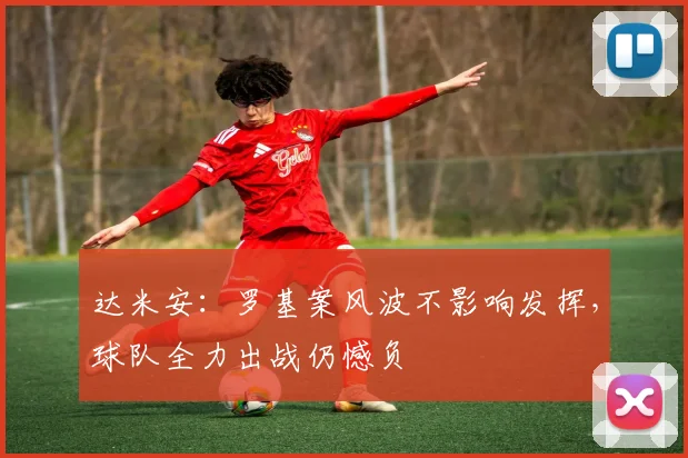 达米安：罗基案风波不影响发挥，球队全力出战仍憾负