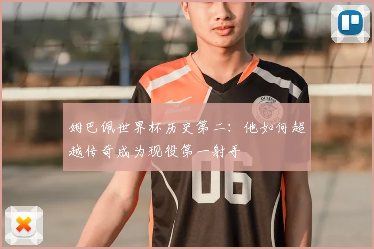 姆巴佩世界杯历史第二:他如何超越传奇成为现役第一射手